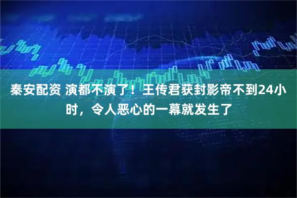秦安配资 演都不演了！王传君获封影帝不到24小时，令人恶心的一幕就发生了