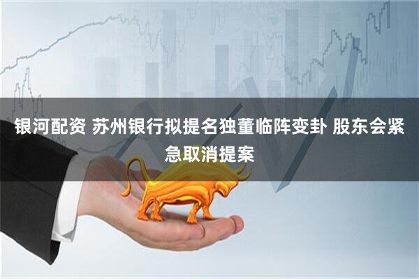 银河配资 苏州银行拟提名独董临阵变卦 股东会紧急取消提案