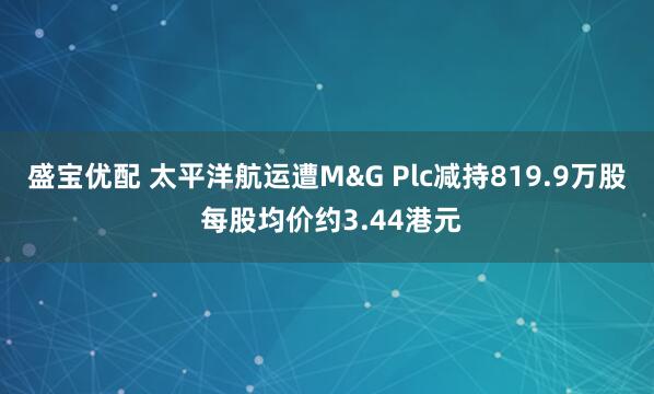 盛宝优配 太平洋航运遭M&G Plc减持819.9万股 每股均价约3.44港元