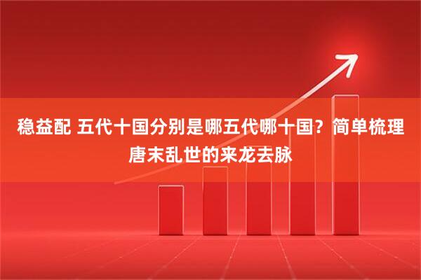 稳益配 五代十国分别是哪五代哪十国？简单梳理唐末乱世的来龙去脉