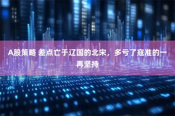 A股策略 差点亡于辽国的北宋，多亏了寇准的一再坚持