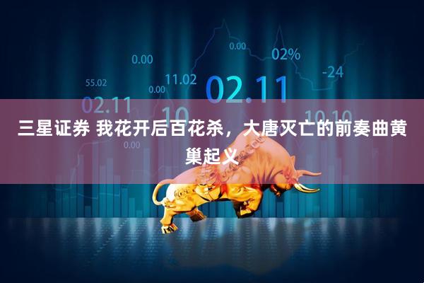 三星证券 我花开后百花杀，大唐灭亡的前奏曲黄巢起义