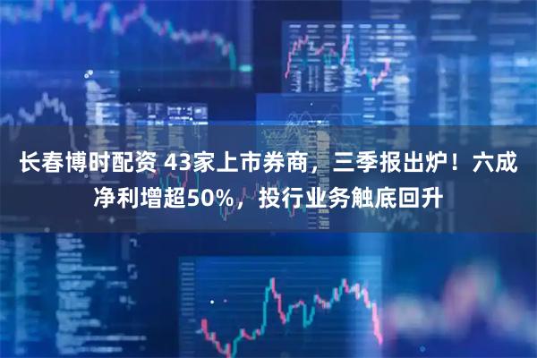 长春博时配资 43家上市券商，三季报出炉！六成净利增超50%，投行业务触底回升