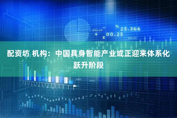配资坊 机构：中国具身智能产业或正迎来体系化跃升阶段