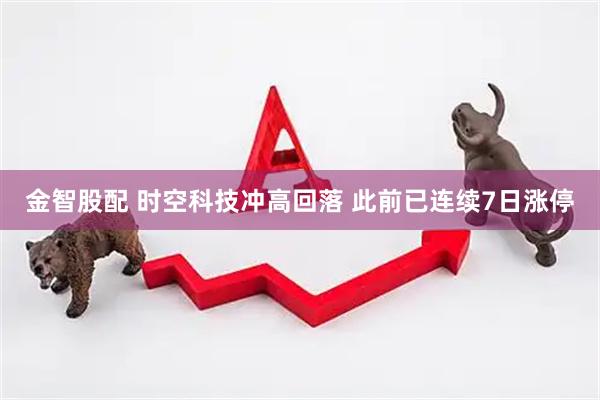 金智股配 时空科技冲高回落 此前已连续7日涨停