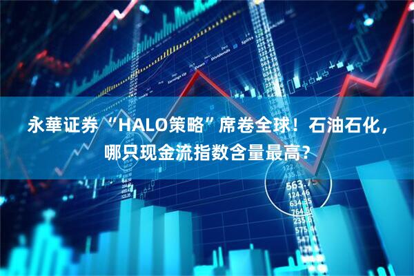 永華证券 “HALO策略”席卷全球！石油石化，哪只现金流指数含量最高？