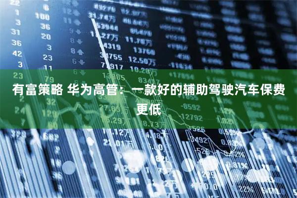 有富策略 华为高管：一款好的辅助驾驶汽车保费更低