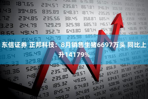 东信证券 正邦科技：8月销售生猪6697万头 同比上升14179%