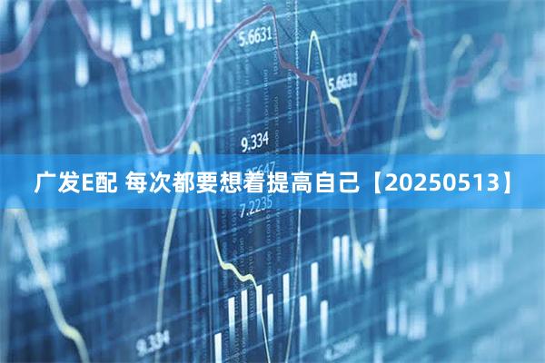 广发E配 每次都要想着提高自己【20250513】