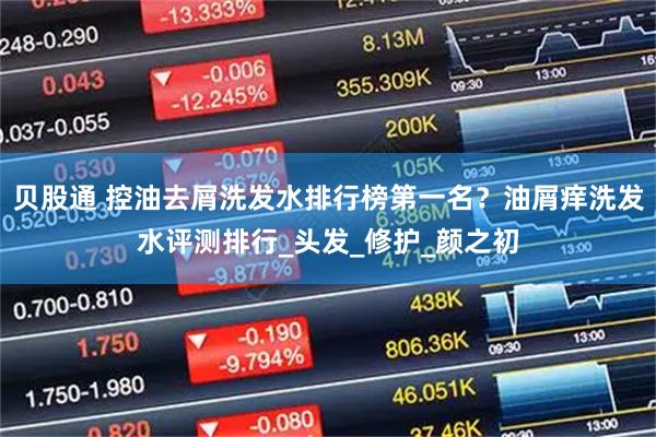 贝股通 控油去屑洗发水排行榜第一名？油屑痒洗发水评测排行_头发_修护_颜之初
