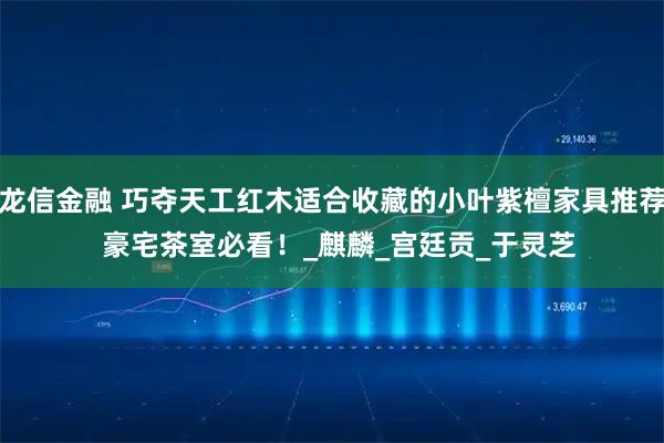 龙信金融 巧夺天工红木适合收藏的小叶紫檀家具推荐  豪宅茶室必看！_麒麟_宫廷贡_于灵芝