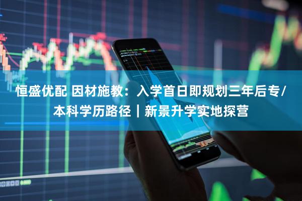 恒盛优配 因材施教：入学首日即规划三年后专/本科学历路径｜新景升学实地探营