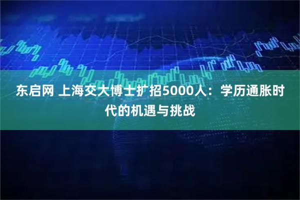 东启网 上海交大博士扩招5000人：学历通胀时代的机遇与挑战